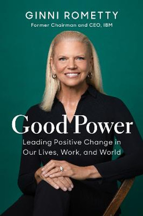 Good Power: Leading Positive Change in Our Lives, Work, and World by Ginni Rometty