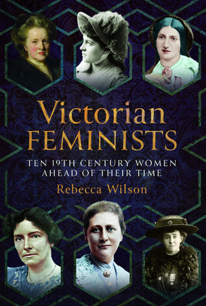 Victorian Feminists: Ten 19th Century Women Ahead of their Times Rebecca Sophia Katherine Wilson 9781399069397