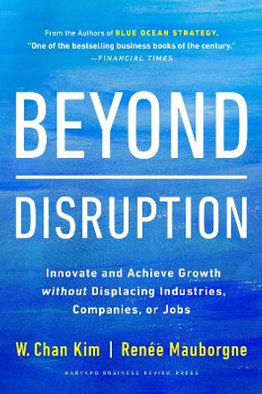 Beyond Disruption: Innovate and Achieve Growth without Displacing Industries, Companies, or Jobs by W. Chan Kim
