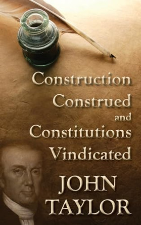 Construction Construed, and Constitutions Vindicated by John Taylor 9781886363434