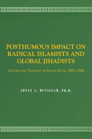 Posthumous Impact on Radical Islamists and Global Jihadists: The Life and Thought of Sayyid Qutb, 1906-1966 by Adnan A Musallam 9798887314563