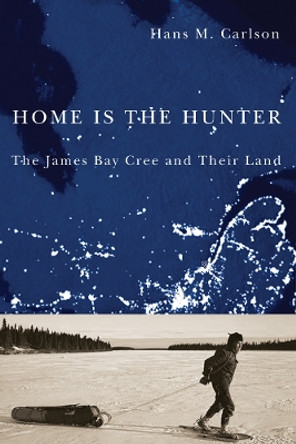 Home Is the Hunter: The James Bay Cree and Their Land by Hans M. Carlson 9780774814942