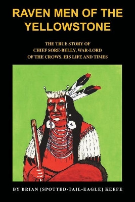 Raven men of the Yellowstone: The true story of Chief Sore-Belly, war-lord of the crows by Brian L. Keefe 9781789630718