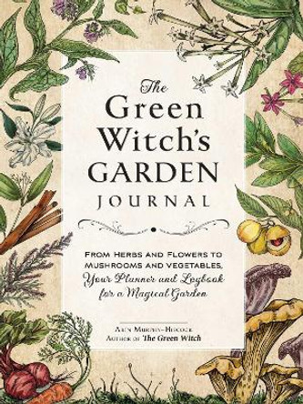 The Green Witch's Garden Journal: From Herbs and Flowers to Mushrooms and Vegetables, Your Planner and Logbook for a Magical Garden by Arin Murphy-Hiscock