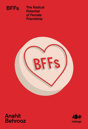 BFFs: The Radical Potential of Female Friendship by Anahit Behrooz