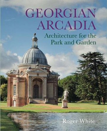 Georgian Arcadia: Architecture for the Park and Garden by Roger White