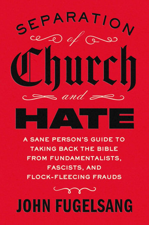 Separation of Church and Hate: A Sane Person's Guide to Taking Back the Bible from Fundamentalists, Fascists, and Flock-Fleecing Frauds by John Fugelsang 9781668066898