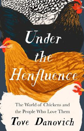 Under the Henfluence: The World of Chickens and the People Who Love Them by Tove Danovich