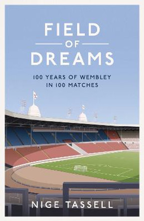 Field of Dreams: 100 Years of Wembley in 100 Matches by Nige Tassell