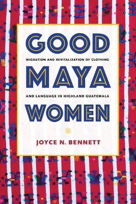 Good Maya Women: Migration and Revitalization of Clothing and Language in Highland Guatemala Joyce N Bennett 9780817362447