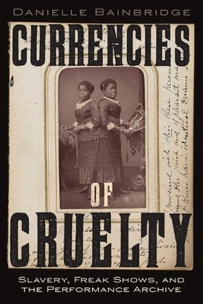 Currencies of Cruelty: Slavery, Freak Shows, and the Performance Archive Danielle Bainbridge 9781479829552