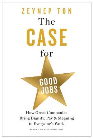 The Case for Good Jobs: How Great Companies Bring Dignity, Pay, and Meaning to Everyone's Jobs by Zeynep Ton