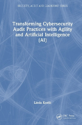 Transforming Cybersecurity Audit Practices with Agility and Artificial Intelligence (AI) Linda Kostic 9781041070436