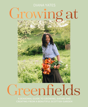 Growing at Greenfields: A seasonal guide to growing, eating and creating from a beautiful Scottish garden by Diana Yates