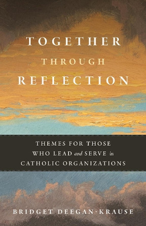 Together Through Reflection: Themes for Those Who Lead and Serve in Catholic Organizations Bridget Deegan-Krause 9780814669877