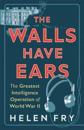 The Walls Have Ears: The Greatest Intelligence Operation of World War II by Helen Fry