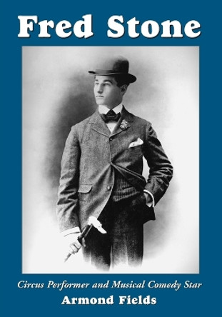 Fred Stone: Circus Performer and Musical Comedy Star by Armond Fields 9780786411610