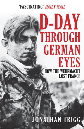 D-Day Through German Eyes: How the Wehrmacht Lost France by Jonathan Trigg