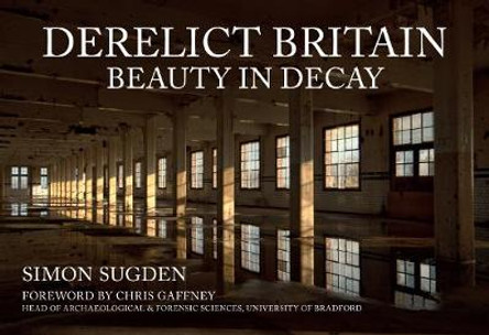 Derelict Britain: Beauty in Decay by Simon Sugden