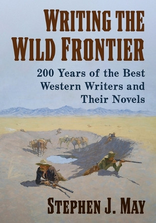 Writing the Wild Frontier: 200 Years of the Best Western Writers and Their Novels by Stephen J. May 9781476688985