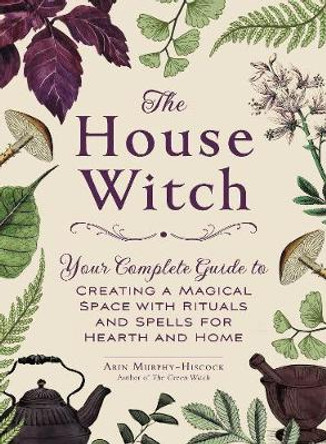 The House Witch: Your Complete Guide to Creating a Magical Space with Rituals and Spells for Hearth and Home by Arin Murphy-Hiscock