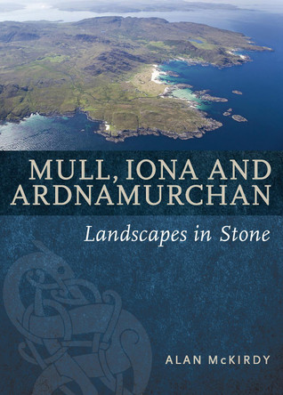 Mull, Iona & Ardnamurchan: Landscapes in Stone by Alan McKirdy