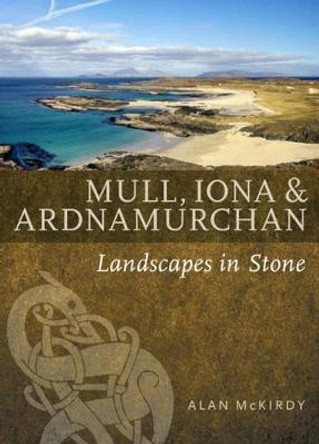 Mull, Iona & Ardnamurchan: Landscapes in Stone by Alan McKirdy