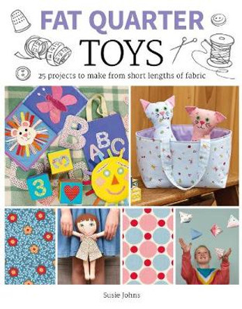 Fat Quarter: Toys: 25 Projects to Make From Short Lengths of Fabric by Susie Johns