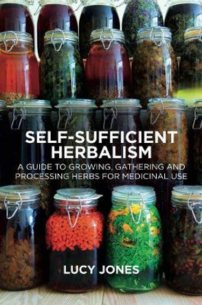 Self-Sufficient Herbalism: A Guide to Growing and Wild Harvesting Your Herbal Dispensary by Lucy Jones