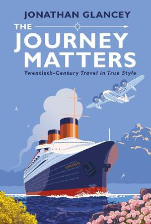 The Journey Matters: Twentieth-Century Travel in True Style by Jonathan Glancey