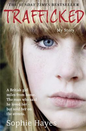 Trafficked: The Terrifying True Story of a British Girl Forced into the Sex Trade by Sophie Hayes