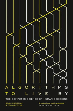 Algorithms to Live By: The Computer Science of Human Decisions by Brian Christian