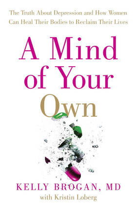 A Mind of Your Own: The Truth About Depression and How Women Can Heal Their Bodies to Reclaim Their Lives by Kelly Brogan