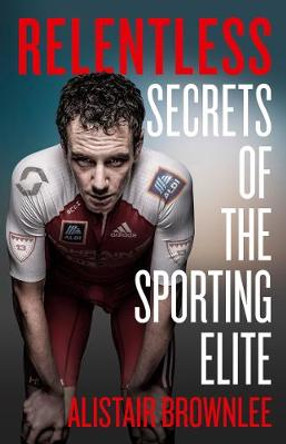 Relentless: Secrets of the Sporting Elite by Alistair Brownlee