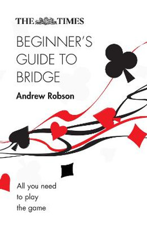 The Times Beginner's Guide to Bridge: All you need to play the game by Andrew Robson