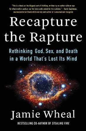 Recapture the Rapture: Rethinking God, Sex, and Death in a World That's Lost Its Mind by Jamie Wheal