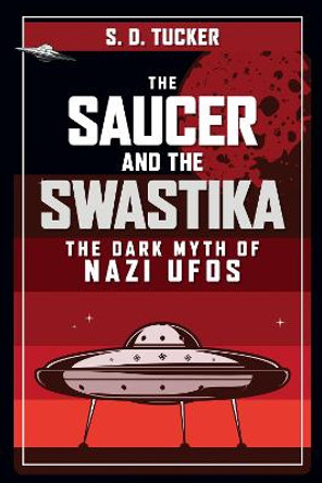 The Saucer and the Swastika: The Dark Myth of Nazi UFOs by S. D. Tucker