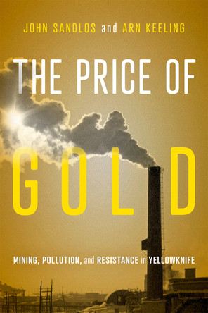The Price of Gold: Mining, Pollution, and Resistance in Yellowknife by John Sandlos 9780228026174