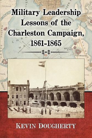 Military Leadership Lessons of the Charleston Campaign, 1861-1865 by Kevin Dougherty 9780786479269