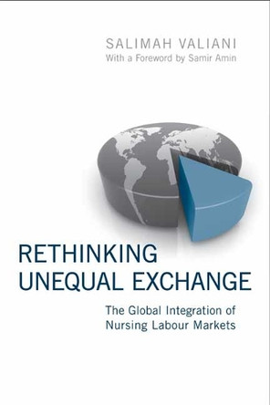Rethinking Unequal Exchange: The Global Integration of Nursing Labour Markets by Salimah Valiani 9781442643666