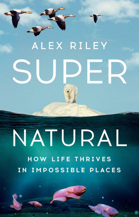 Super Natural: How Life Thrives in Impossible Places by Alex Riley 9781324079187