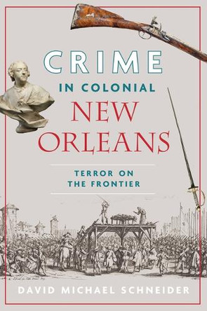 Crime in Colonial New Orleans: Terror on the Frontier by David Michael Schneider 9781467159159