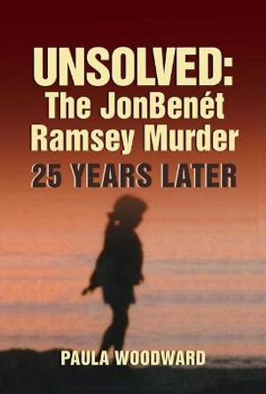 Unsolved: The Jonbenet Ramsey Murder 25 Years Later by Paula Woodward