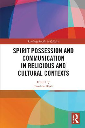 Spirit Possession and Communication in Religious and Cultural Contexts by Caroline Blyth