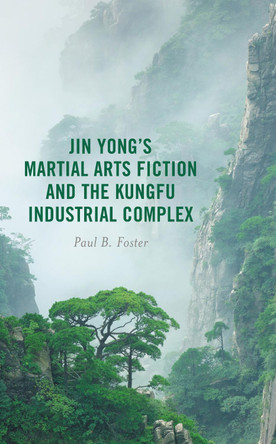 Jin Yong's Martial Arts Fiction and the Kungfu Industrial Complex by Paul B Foster 9781666921496