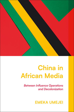 China in African Media: Between Influence Operations and Decolonization Emeka Umejei 9781350532564