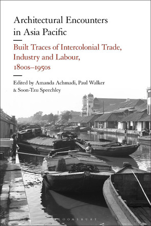 Architectural Encounters in Asia Pacific: Built Traces of Intercolonial Trade, Industry and Labour, 1800s-1950s Amanda Achmadi 9781350421400