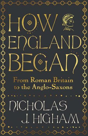 How England Began: From Roman Britain to the Anglo-Saxons Nicholas J. Higham 9780300254921