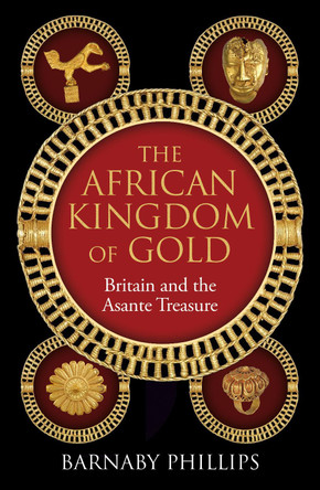 The African Kingdom of Gold: Britain and the Asante Treasure Barnaby Phillips 9781836431336