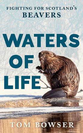 Waters of Life: Fighting for Scotland’s Beavers Tom Bowser 9781780279763